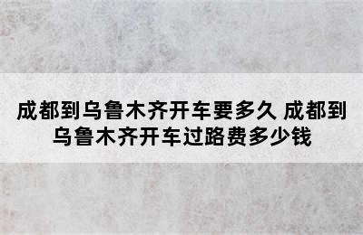 成都到乌鲁木齐开车要多久 成都到乌鲁木齐开车过路费多少钱